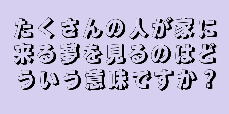 たくさんの人が家に来る夢を見るのはどういう意味ですか？