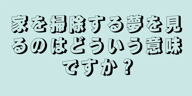 家を掃除する夢を見るのはどういう意味ですか？