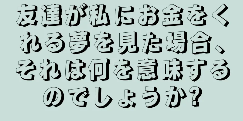 友達が私にお金をくれる夢を見た場合、それは何を意味するのでしょうか?
