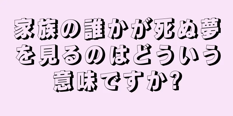 家族の誰かが死ぬ夢を見るのはどういう意味ですか?