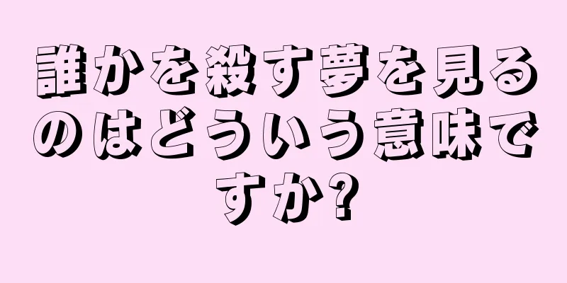 誰かを殺す夢を見るのはどういう意味ですか?