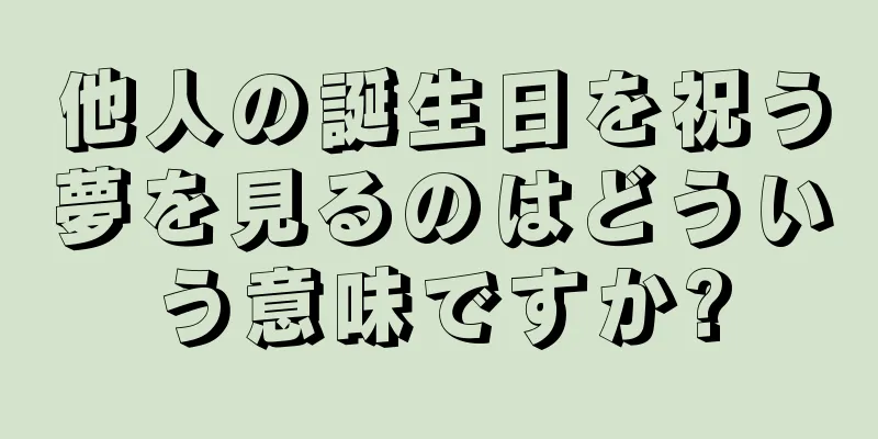 他人の誕生日を祝う夢を見るのはどういう意味ですか?