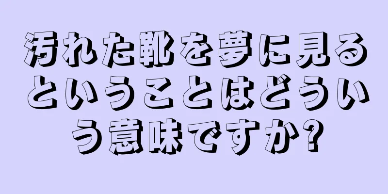 汚れた靴を夢に見るということはどういう意味ですか?
