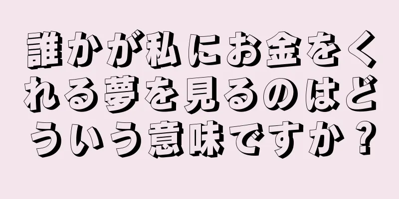 誰かが私にお金をくれる夢を見るのはどういう意味ですか？