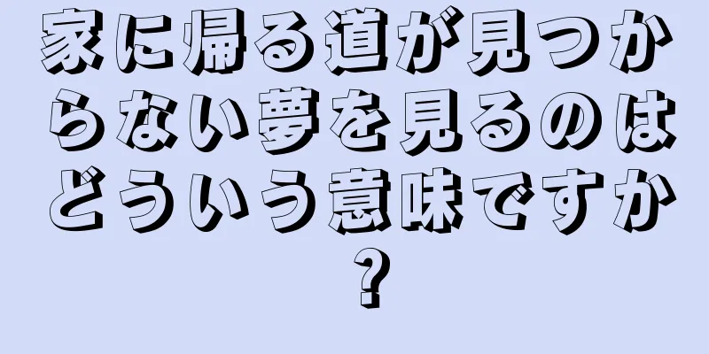家に帰る道が見つからない夢を見るのはどういう意味ですか？