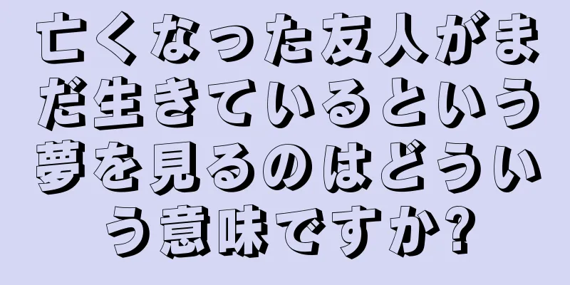 亡くなった友人がまだ生きているという夢を見るのはどういう意味ですか?