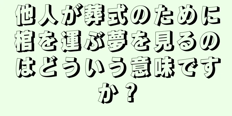 他人が葬式のために棺を運ぶ夢を見るのはどういう意味ですか？