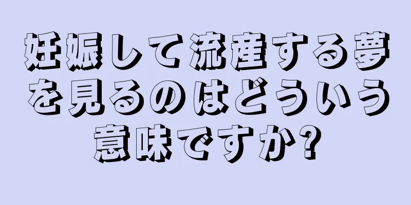妊娠して流産する夢を見るのはどういう意味ですか?