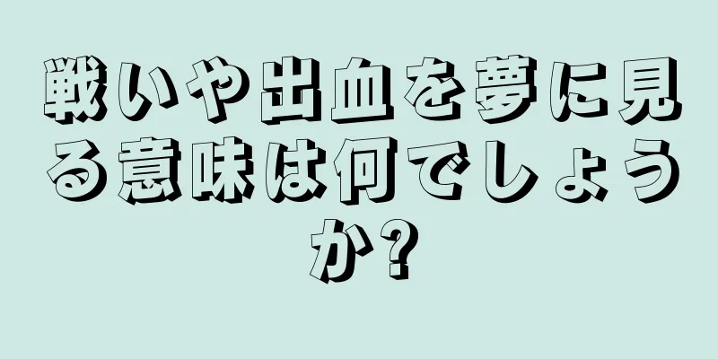 戦いや出血を夢に見る意味は何でしょうか?