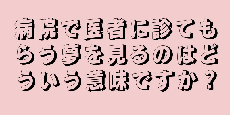 病院で医者に診てもらう夢を見るのはどういう意味ですか？