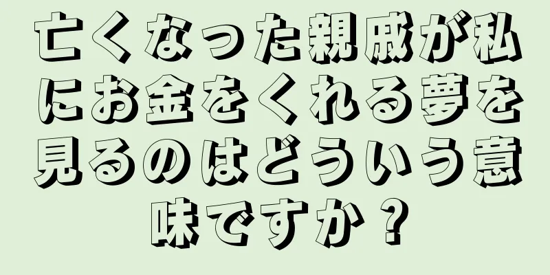 亡くなった親戚が私にお金をくれる夢を見るのはどういう意味ですか？