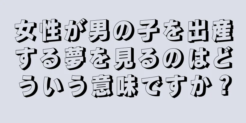 女性が男の子を出産する夢を見るのはどういう意味ですか？