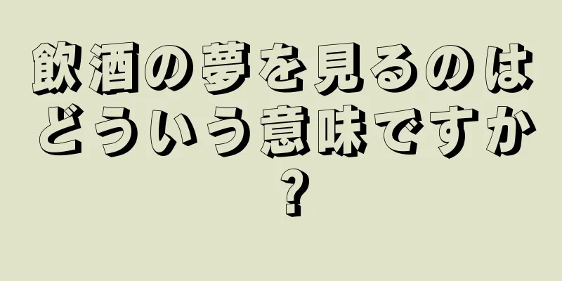 飲酒の夢を見るのはどういう意味ですか？
