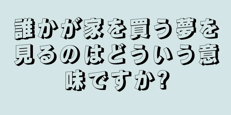 誰かが家を買う夢を見るのはどういう意味ですか?