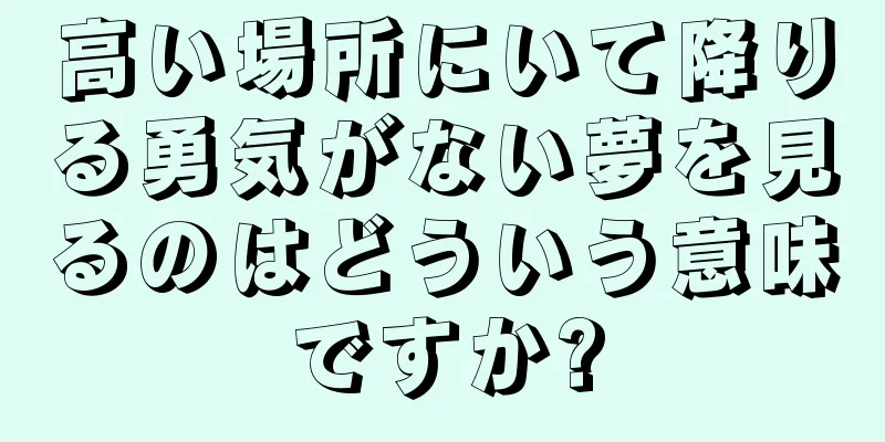 高い場所にいて降りる勇気がない夢を見るのはどういう意味ですか?