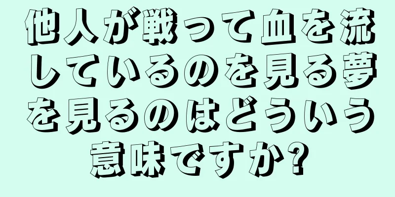 他人が戦って血を流しているのを見る夢を見るのはどういう意味ですか?
