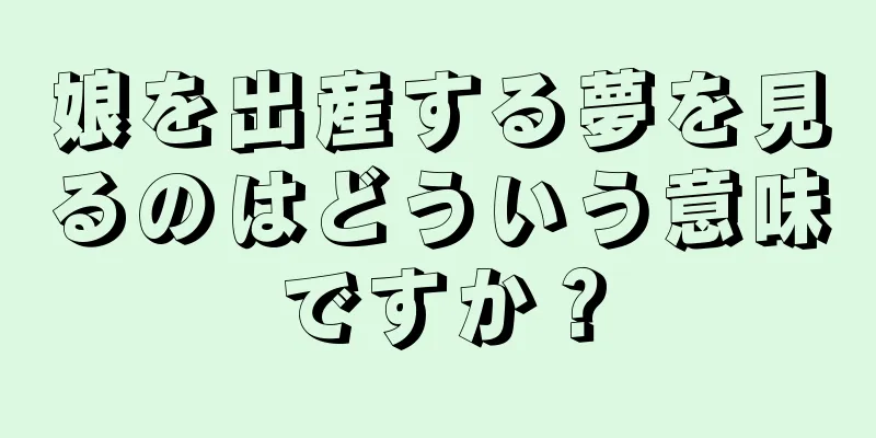 娘を出産する夢を見るのはどういう意味ですか？