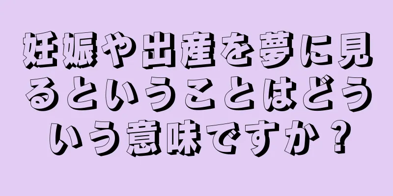 妊娠や出産を夢に見るということはどういう意味ですか？