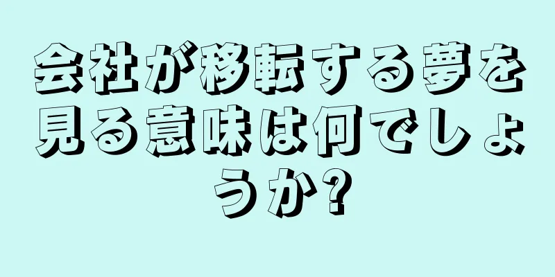 会社が移転する夢を見る意味は何でしょうか?