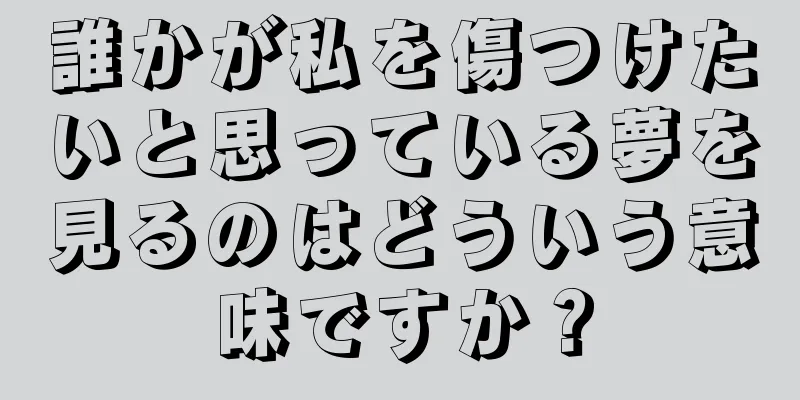 誰かが私を傷つけたいと思っている夢を見るのはどういう意味ですか？