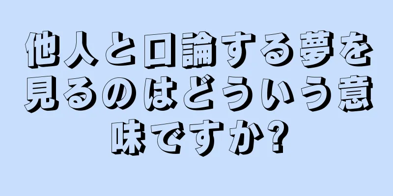 他人と口論する夢を見るのはどういう意味ですか?