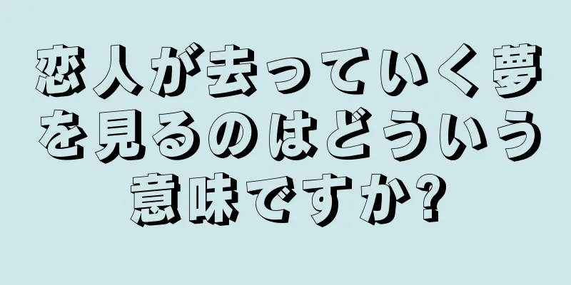 恋人が去っていく夢を見るのはどういう意味ですか?