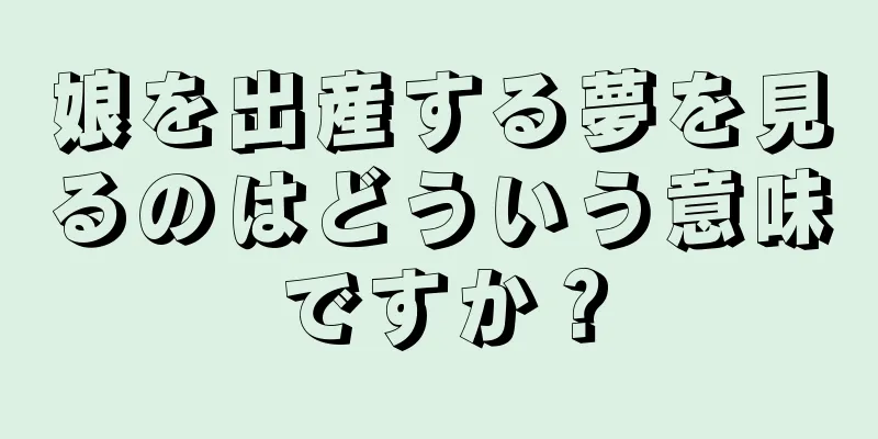 娘を出産する夢を見るのはどういう意味ですか？