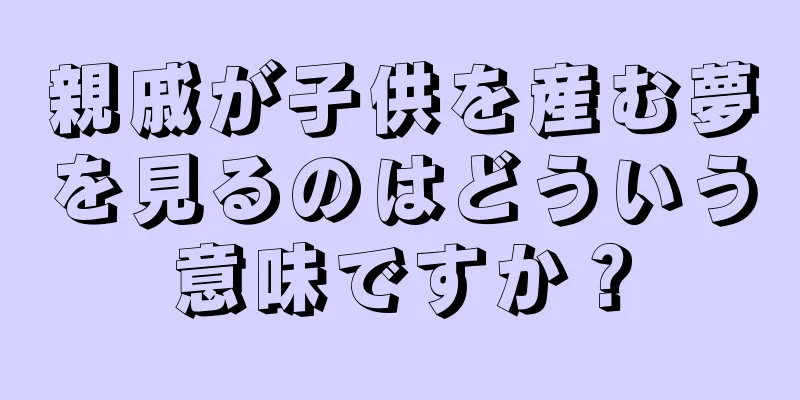親戚が子供を産む夢を見るのはどういう意味ですか？