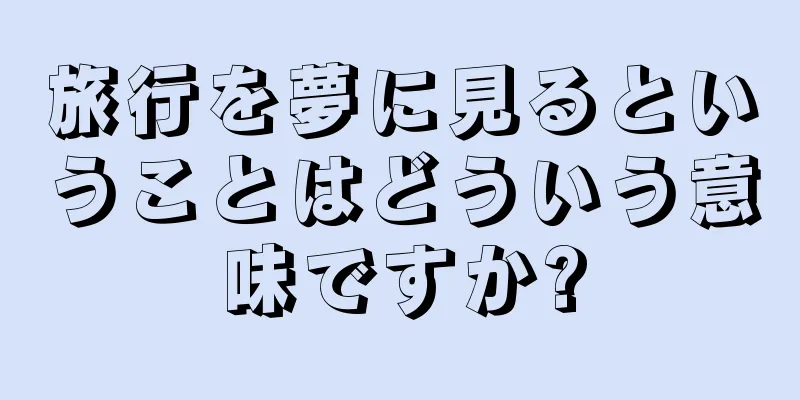 旅行を夢に見るということはどういう意味ですか?