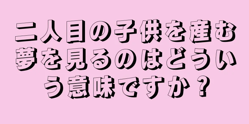 二人目の子供を産む夢を見るのはどういう意味ですか？