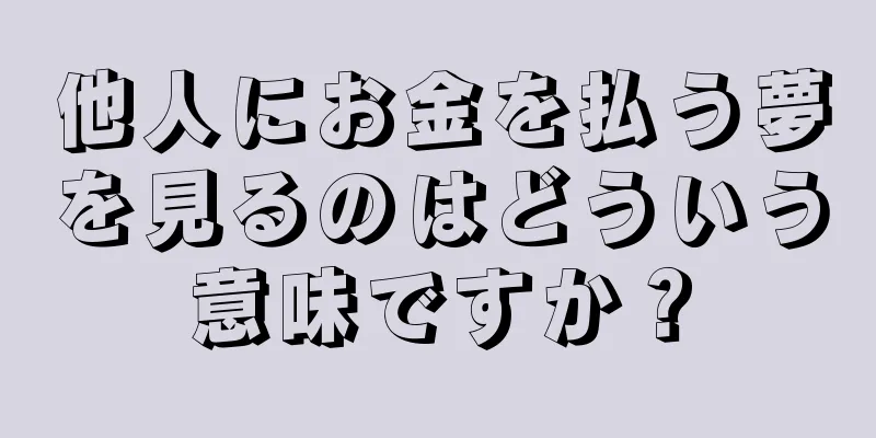 他人にお金を払う夢を見るのはどういう意味ですか？