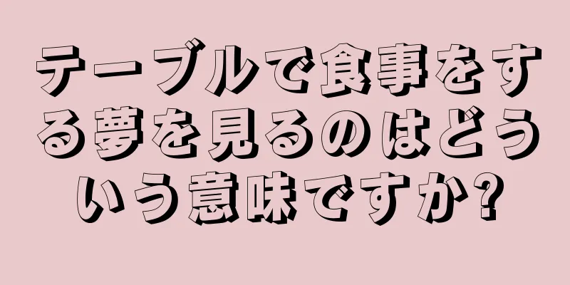 テーブルで食事をする夢を見るのはどういう意味ですか?