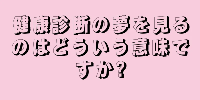 健康診断の夢を見るのはどういう意味ですか?