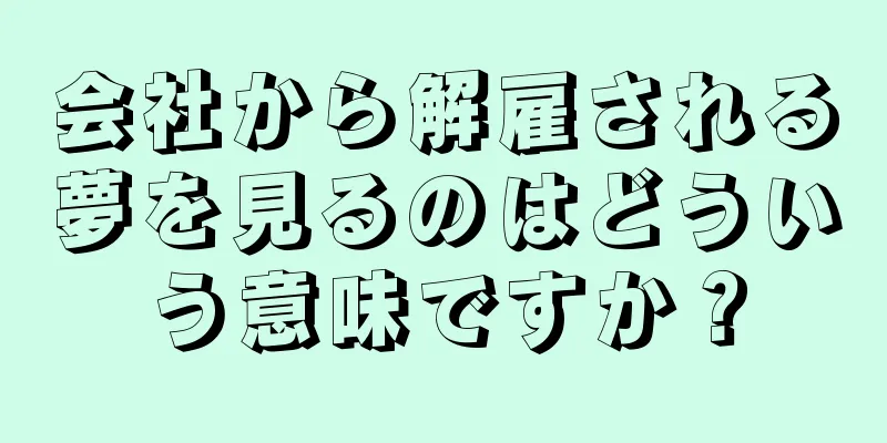 会社から解雇される夢を見るのはどういう意味ですか？