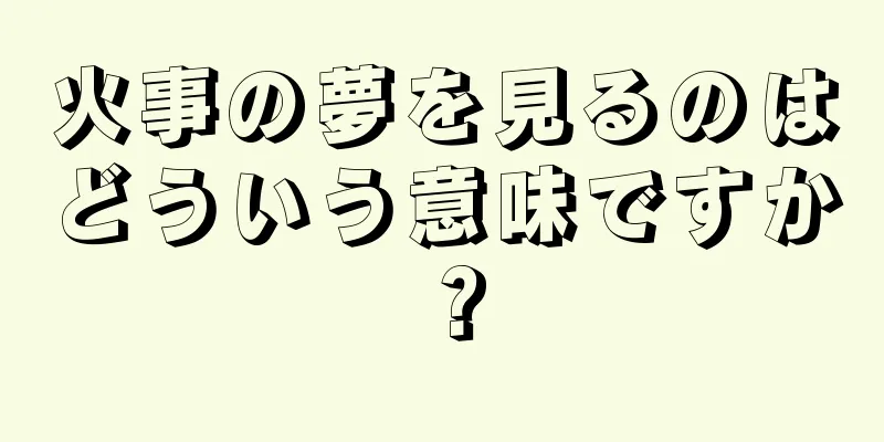 火事の夢を見るのはどういう意味ですか？