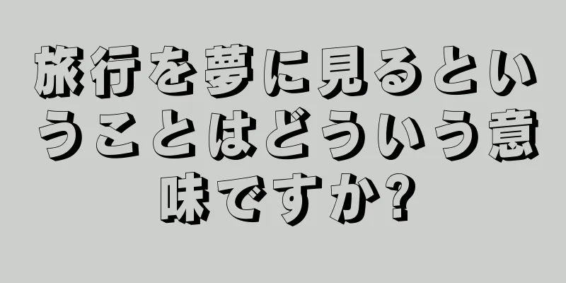 旅行を夢に見るということはどういう意味ですか?