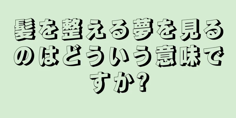 髪を整える夢を見るのはどういう意味ですか?