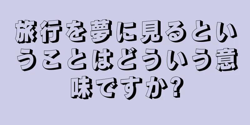 旅行を夢に見るということはどういう意味ですか?