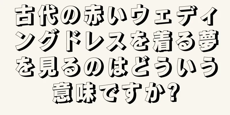 古代の赤いウェディングドレスを着る夢を見るのはどういう意味ですか?