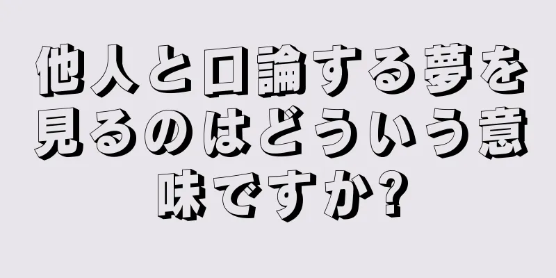 他人と口論する夢を見るのはどういう意味ですか?