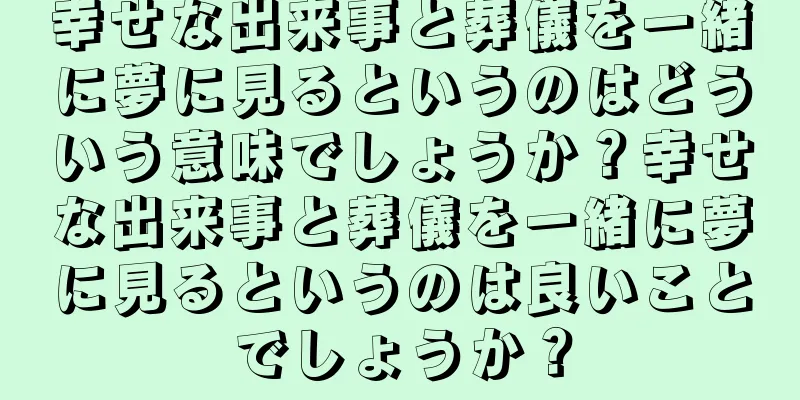 幸せな出来事と葬儀を一緒に夢に見るというのはどういう意味でしょうか？幸せな出来事と葬儀を一緒に夢に見るというのは良いことでしょうか？
