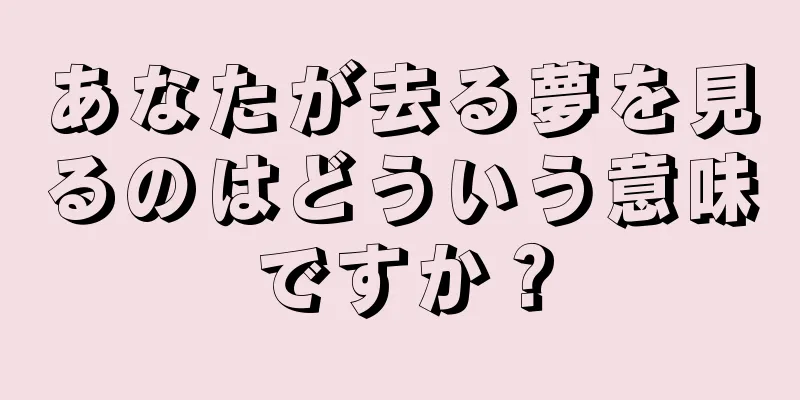 あなたが去る夢を見るのはどういう意味ですか？