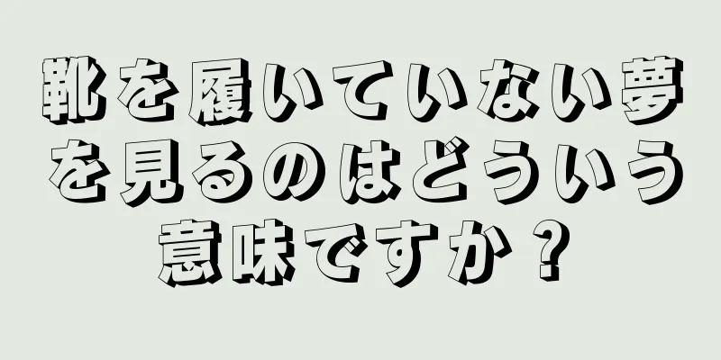 靴を履いていない夢を見るのはどういう意味ですか？