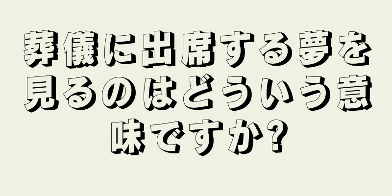 葬儀に出席する夢を見るのはどういう意味ですか?