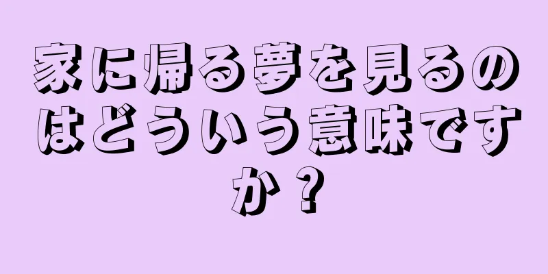 家に帰る夢を見るのはどういう意味ですか？