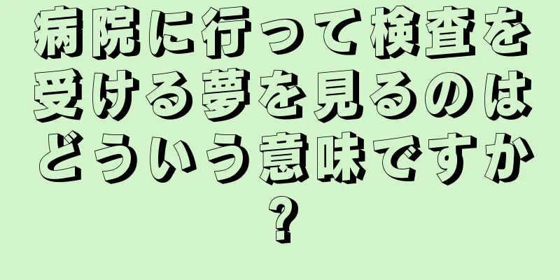 病院に行って検査を受ける夢を見るのはどういう意味ですか?