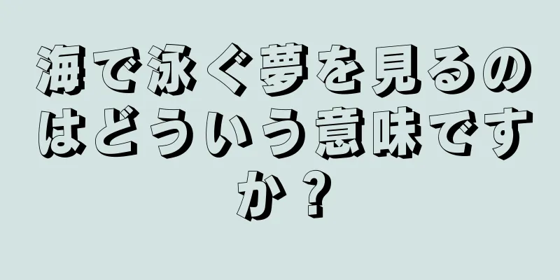 海で泳ぐ夢を見るのはどういう意味ですか？