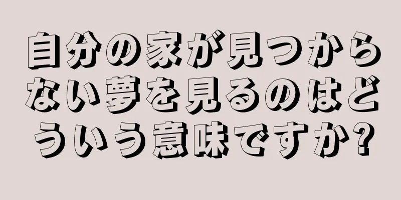 自分の家が見つからない夢を見るのはどういう意味ですか?
