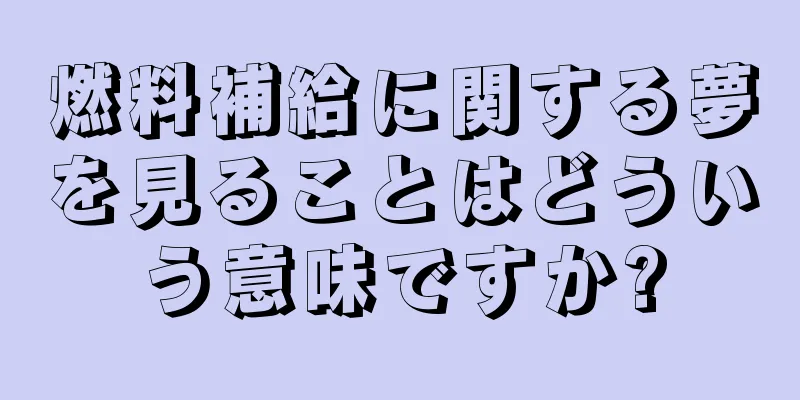 燃料補給に関する夢を見ることはどういう意味ですか?