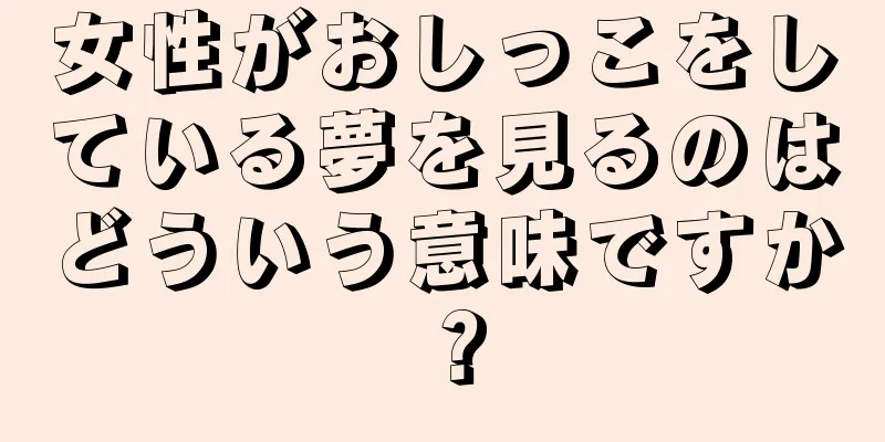 女性がおしっこをしている夢を見るのはどういう意味ですか？
